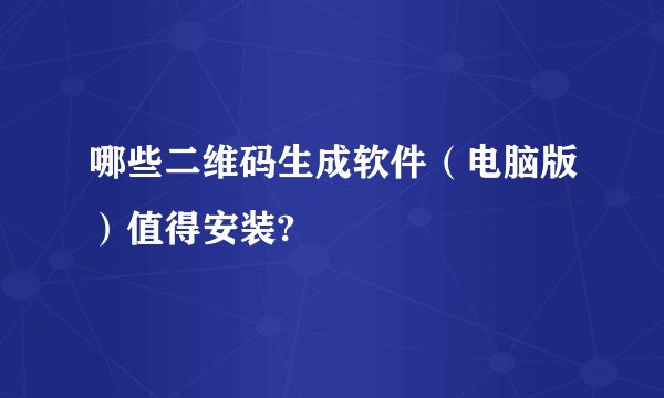 哪些二维码生成软件（电脑版）值得安装?