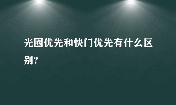 光圈优先和快门优先有什么区别?
