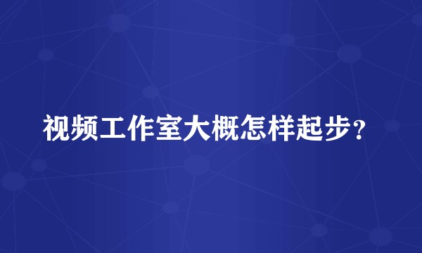 视频工作室大概怎样起步？