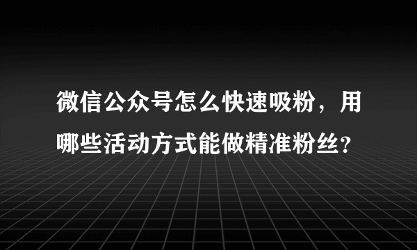 微信公众号怎么快速吸粉，用哪些活动方式能做精准粉丝？