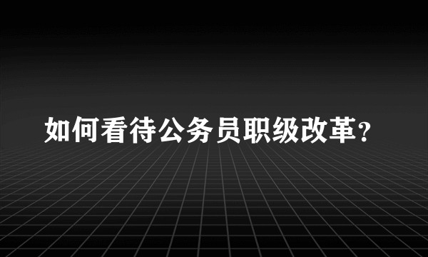 如何看待公务员职级改革？
