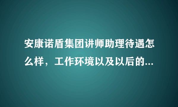 安康诺盾集团讲师助理待遇怎么样，工作环境以及以后的发展怎么样呢？