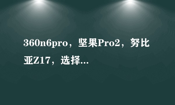 360n6pro，坚果Pro2，努比亚Z17，选择哪一个更好呢？