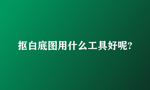 抠白底图用什么工具好呢?