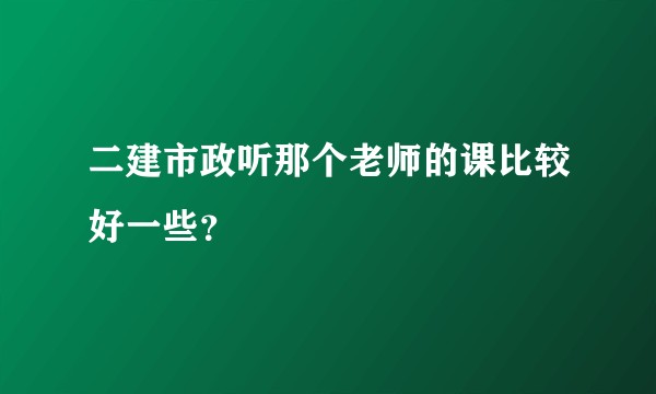 二建市政听那个老师的课比较好一些？