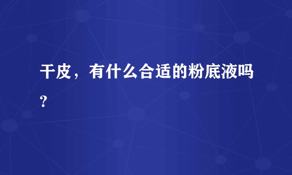 干皮，有什么合适的粉底液吗？
