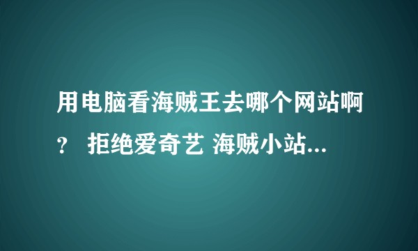 用电脑看海贼王去哪个网站啊？ 拒绝爱奇艺 海贼小站用过了 还有其他的吗？