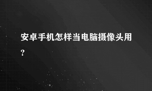 安卓手机怎样当电脑摄像头用？