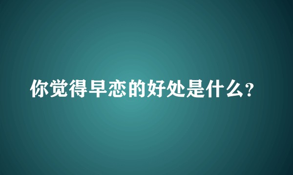 你觉得早恋的好处是什么？