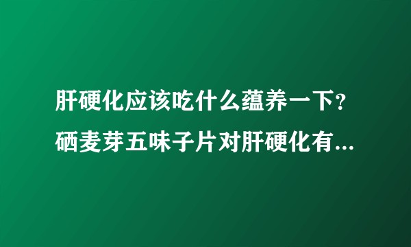 肝硬化应该吃什么蕴养一下？硒麦芽五味子片对肝硬化有作用吗？