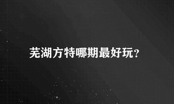 芜湖方特哪期最好玩？