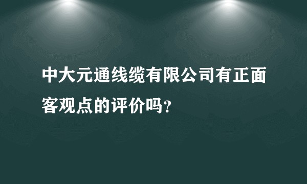 中大元通线缆有限公司有正面客观点的评价吗？