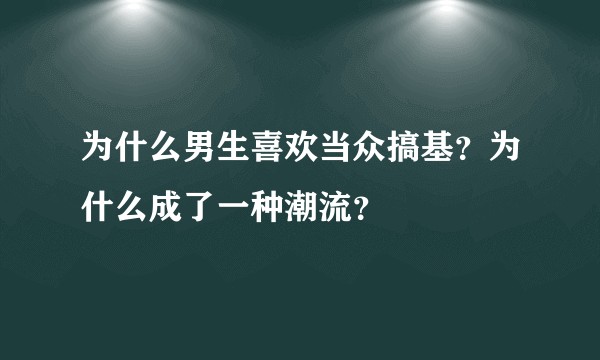 为什么男生喜欢当众搞基？为什么成了一种潮流？