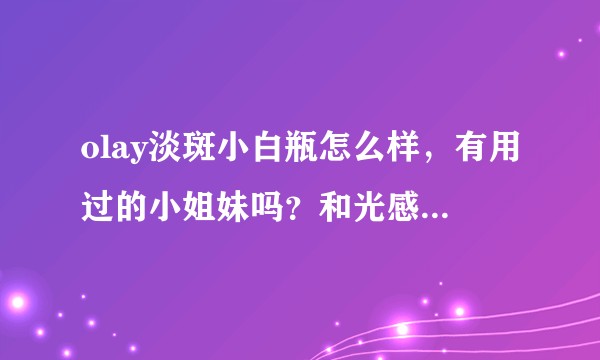 olay淡斑小白瓶怎么样，有用过的小姐妹吗？和光感小白瓶哪个效果更好呢？