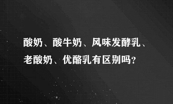 酸奶、酸牛奶、风味发酵乳、老酸奶、优酪乳有区别吗？
