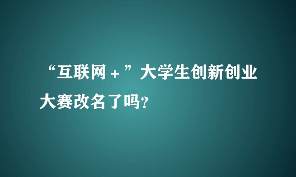 “互联网＋”大学生创新创业大赛改名了吗？
