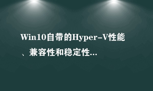 Win10自带的Hyper-V性能、兼容性和稳定性怎么样？