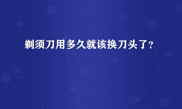 剃须刀用多久就该换刀头了？
