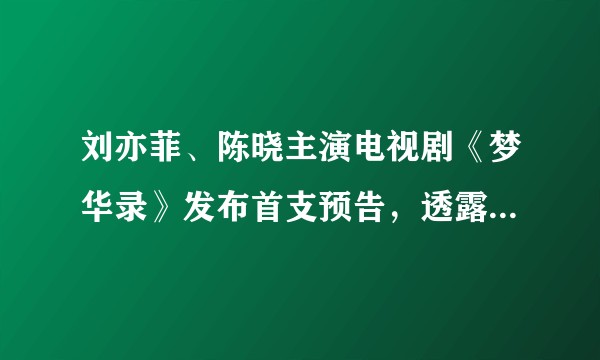 刘亦菲、陈晓主演电视剧《梦华录》发布首支预告，透露了哪些信息？你有哪些期待？