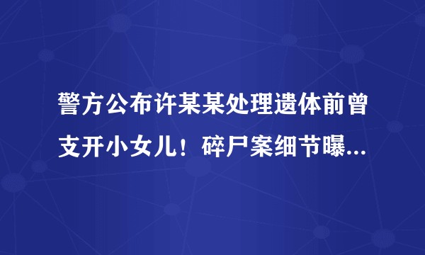 警方公布许某某处理遗体前曾支开小女儿！碎尸案细节曝光!许某某到底为什么变态杀人?有哪些细节最令人恶心？