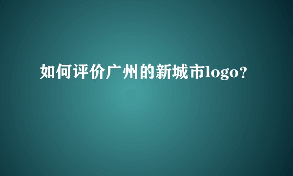 如何评价广州的新城市logo？