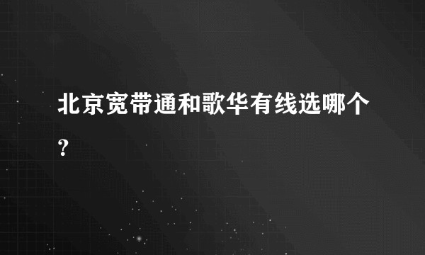 北京宽带通和歌华有线选哪个？
