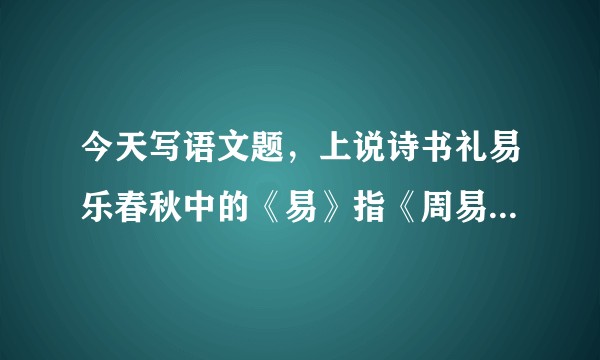 今天写语文题，上说诗书礼易乐春秋中的《易》指《周易》，答案说是正确的，嗯？