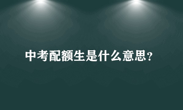 中考配额生是什么意思？