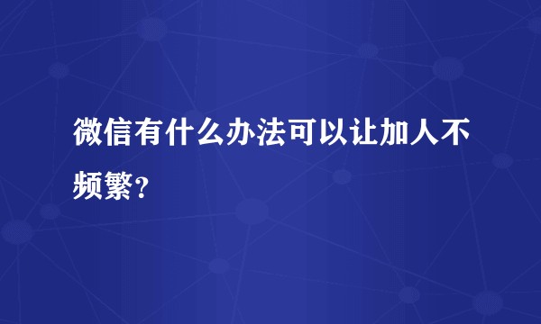 微信有什么办法可以让加人不频繁？