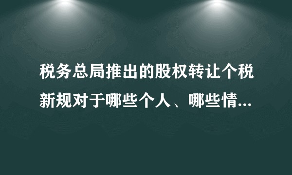 税务总局推出的股权转让个税新规对于哪些个人、哪些情景有重大影响？