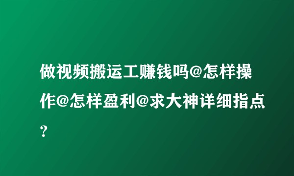 做视频搬运工赚钱吗@怎样操作@怎样盈利@求大神详细指点？