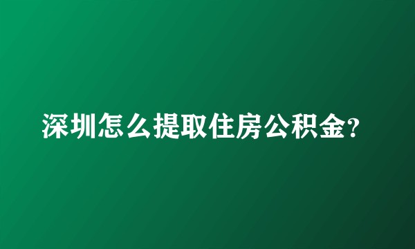 深圳怎么提取住房公积金？