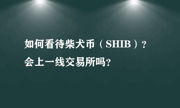 如何看待柴犬币（SHIB）？会上一线交易所吗？