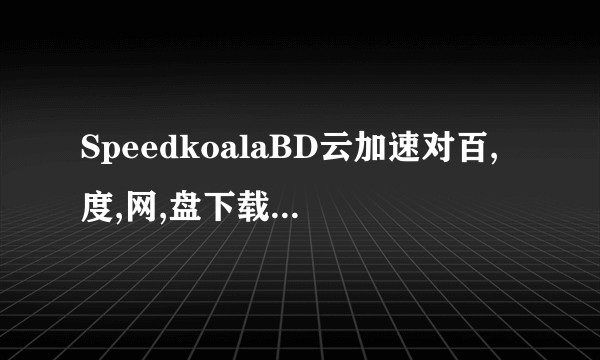 SpeedkoalaBD云加速对百,度,网,盘下载速度提升的效果怎么样呢？