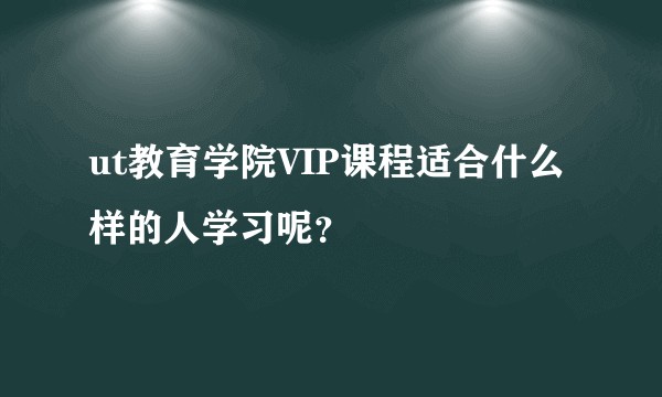 ut教育学院VIP课程适合什么样的人学习呢？