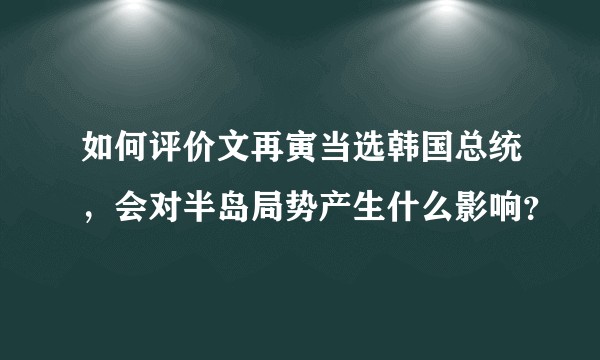 如何评价文再寅当选韩国总统，会对半岛局势产生什么影响？