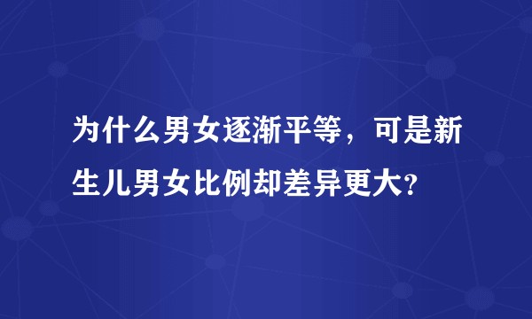为什么男女逐渐平等，可是新生儿男女比例却差异更大？
