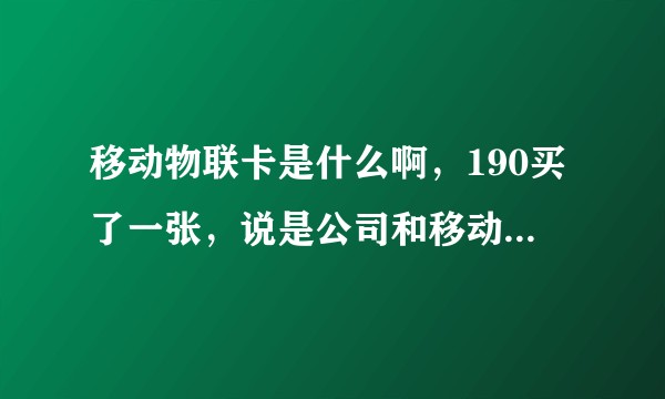 移动物联卡是什么啊，190买了一张，说是公司和移动签约的卡，无限流量，只要签约的公司不倒闭就能一直用?