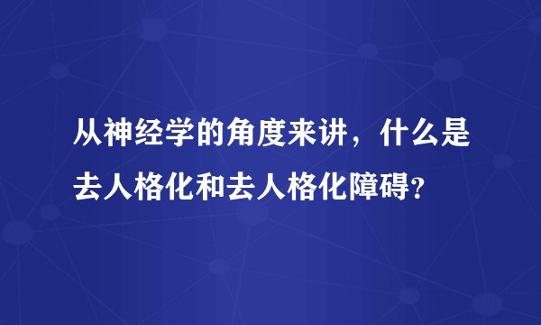 从神经学的角度来讲，什么是去人格化和去人格化障碍？