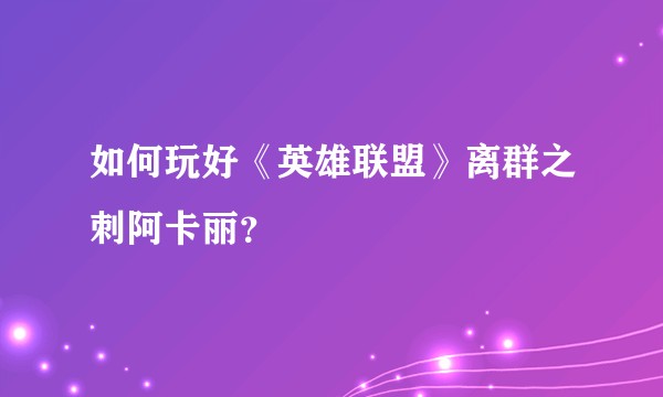 如何玩好《英雄联盟》离群之刺阿卡丽？