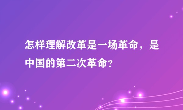 怎样理解改革是一场革命，是中国的第二次革命？