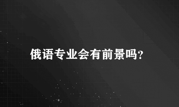 俄语专业会有前景吗？