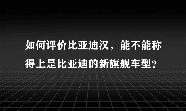 如何评价比亚迪汉，能不能称得上是比亚迪的新旗舰车型？