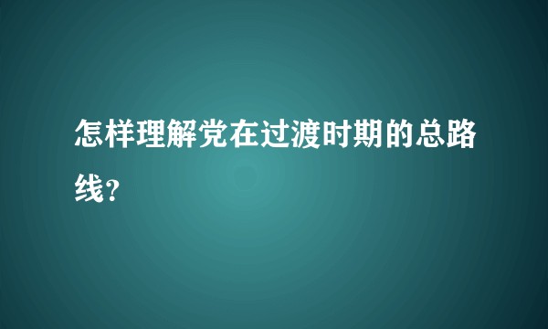 怎样理解党在过渡时期的总路线？