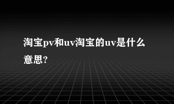 淘宝pv和uv淘宝的uv是什么意思?