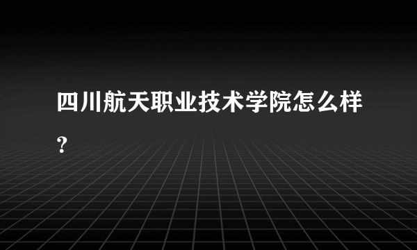 四川航天职业技术学院怎么样？