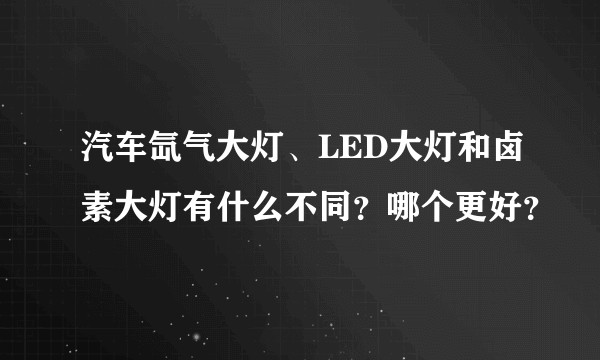 汽车氙气大灯、LED大灯和卤素大灯有什么不同?哪个更好?