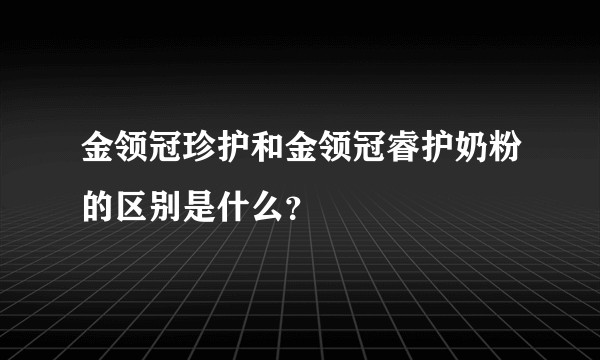 金领冠珍护和金领冠睿护奶粉的区别是什么？