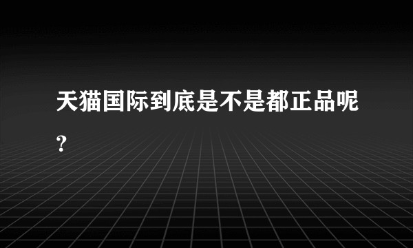 天猫国际到底是不是都正品呢？