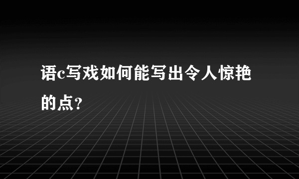 语c写戏如何能写出令人惊艳的点？